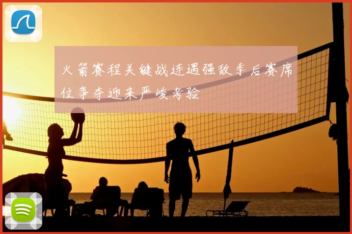 火箭赛程关键战连遇强敌季后赛席位争夺迎来严峻考验