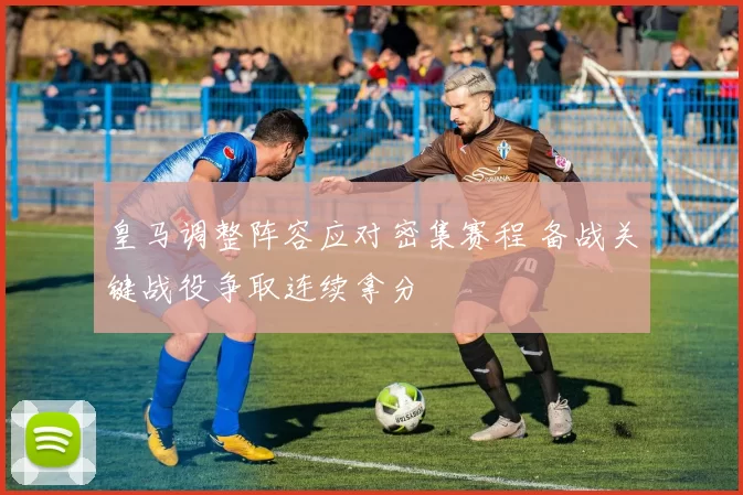 皇马调整阵容应对密集赛程 备战关键战役争取连续拿分