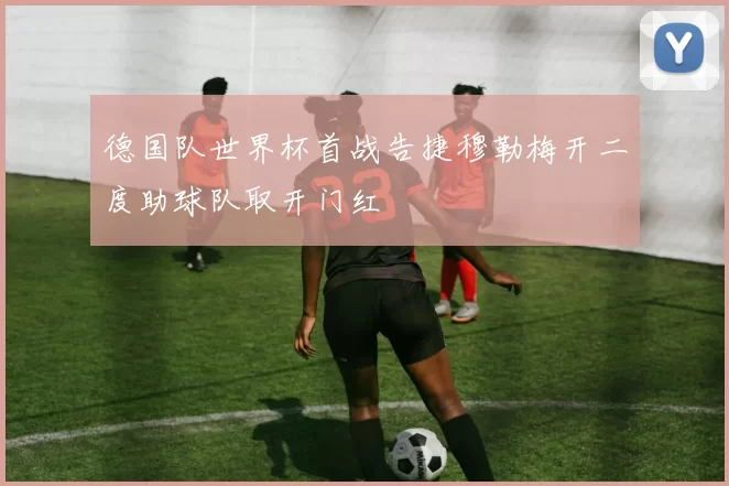 德国队世界杯首战告捷穆勒梅开二度助球队取开门红