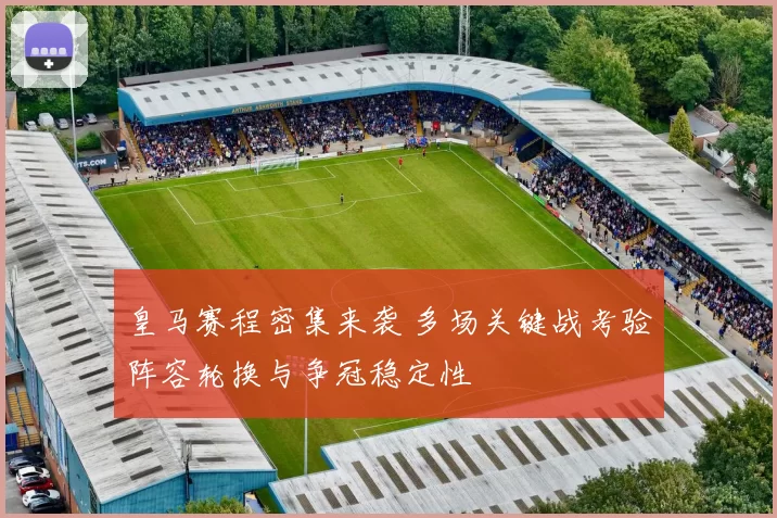 皇马赛程密集来袭 多场关键战考验阵容轮换与争冠稳定性