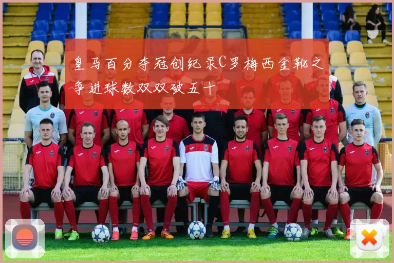 皇马百分夺冠创纪录C罗梅西金靴之争进球数双双破五十