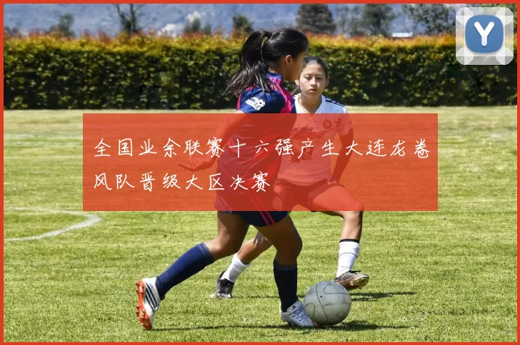 全国业余联赛十六强产生大连龙卷风队晋级大区决赛