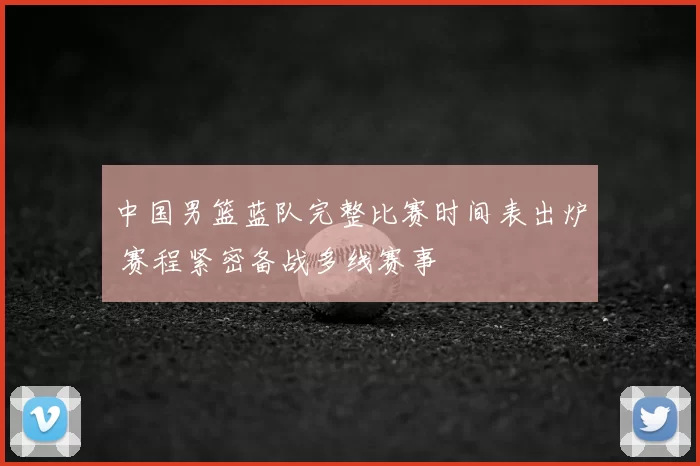 中国男篮蓝队完整比赛时间表出炉 赛程紧密备战多线赛事