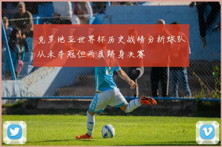 克罗地亚世界杯历史战绩分析球队从未夺冠但两度跻身决赛