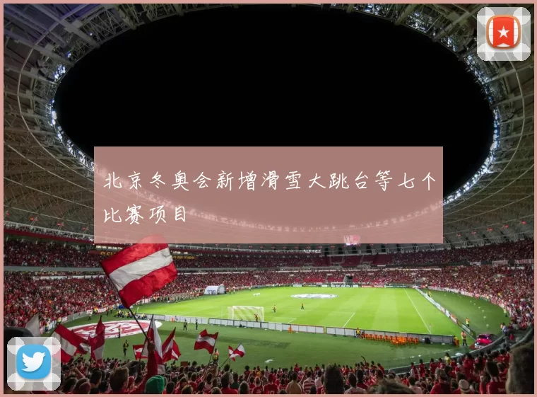 北京冬奥会新增滑雪大跳台等七个比赛项目