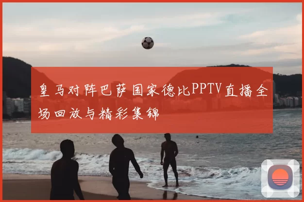皇马对阵巴萨国家德比PPTV直播全场回放与精彩集锦